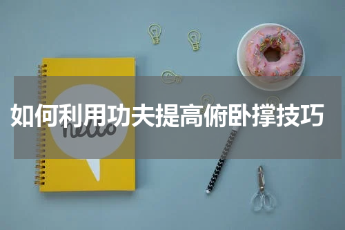  如何利用功夫提高俯卧撑技巧