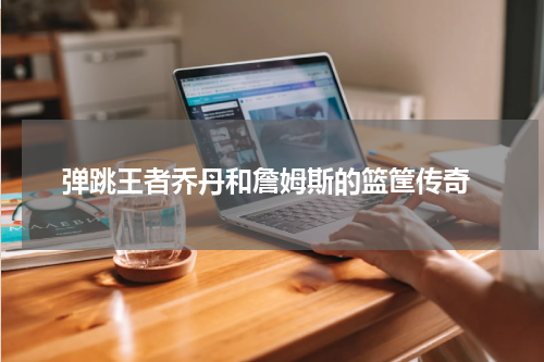  弹跳王者乔丹和詹姆斯的篮筐传奇
