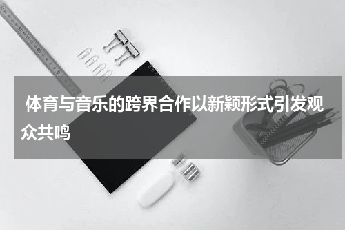  体育与音乐的跨界合作以新颖形式引发观众共鸣