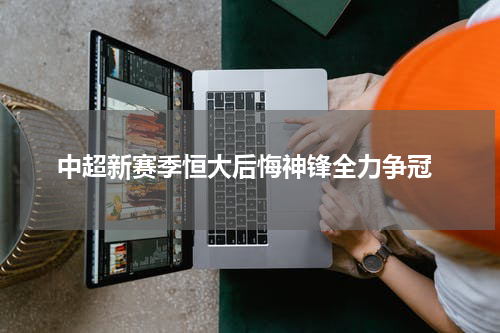  中超新赛季恒大后悔神锋全力争冠