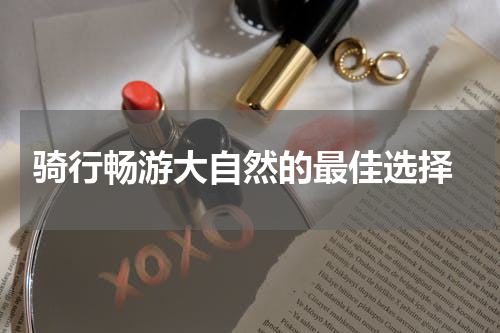  骑行畅游大自然的最佳选择
