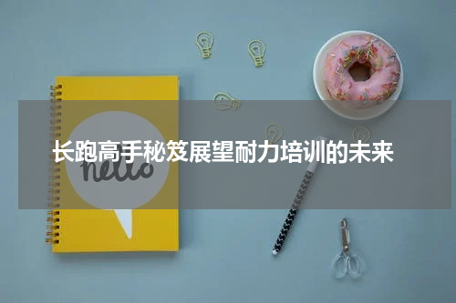  长跑高手秘笈展望耐力培训的未来