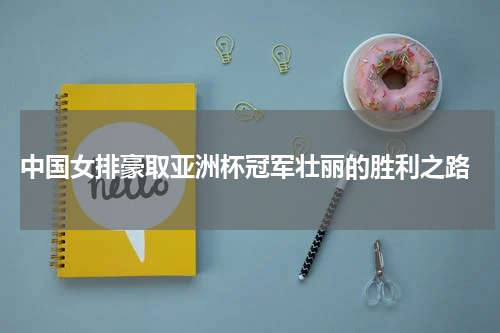  中国女排豪取亚洲杯冠军壮丽的胜利之路