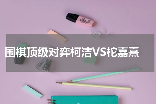  围棋顶级对弈柯洁VS柁嘉熹