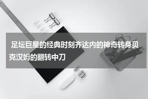  足坛巨星的经典时刻齐达内的神奇转身贝克汉姆的翻转中刀