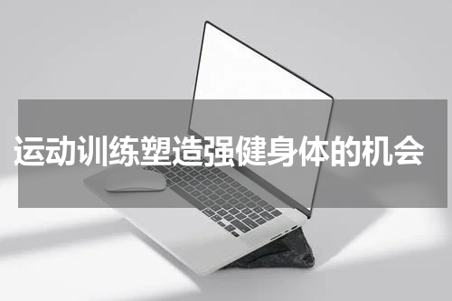  运动训练塑造强健身体的机会