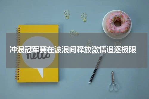  冲浪冠军赛在波浪间释放激情追逐极限