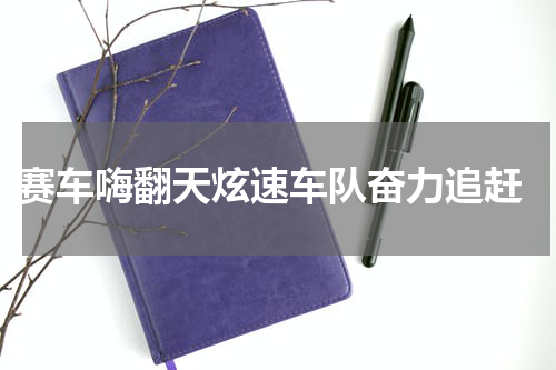  赛车嗨翻天炫速车队奋力追赶