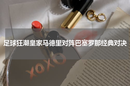 足球狂潮皇家马德里对阵巴塞罗那经典对决