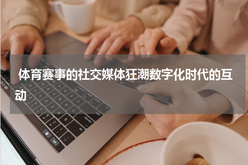  体育赛事的社交媒体狂潮数字化时代的互动
