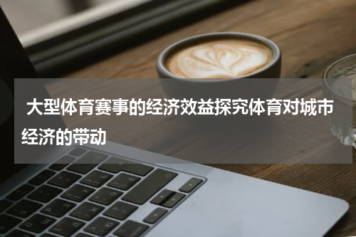  大型体育赛事的经济效益探究体育对城市经济的带动