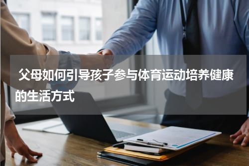  父母如何引导孩子参与体育运动培养健康的生活方式