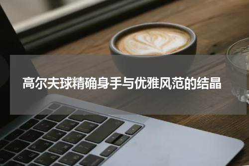  高尔夫球精确身手与优雅风范的结晶