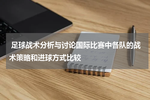  足球战术分析与讨论国际比赛中各队的战术策略和进球方式比较
