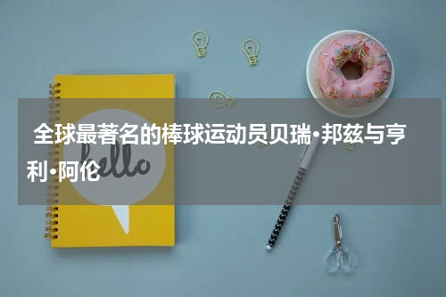  全球最著名的棒球运动员贝瑞·邦兹与亨利·阿伦