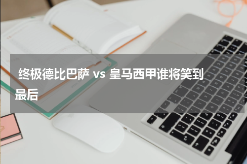  终极德比巴萨 vs 皇马西甲谁将笑到最后