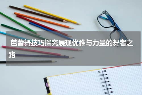  芭蕾舞技巧探究展现优雅与力量的舞者之路