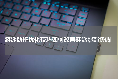  游泳动作优化技巧如何改善蛙泳腿部协调