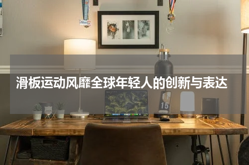  滑板运动风靡全球年轻人的创新与表达