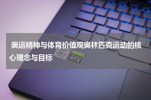  奥运精神与体育价值观奥林匹克运动的核心理念与目标