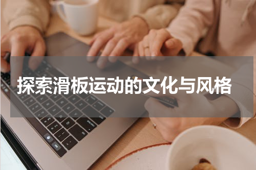  探索滑板运动的文化与风格