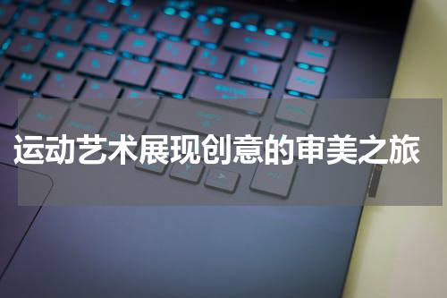  运动艺术展现创意的审美之旅