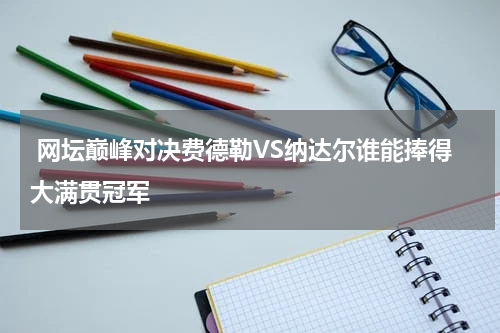  网坛巅峰对决费德勒VS纳达尔谁能捧得大满贯冠军