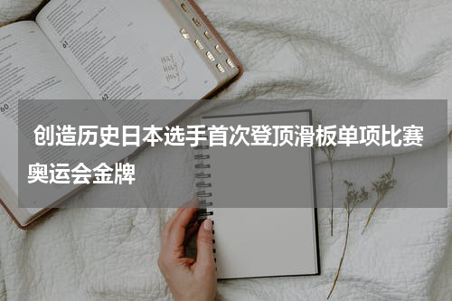  创造历史日本选手首次登顶滑板单项比赛奥运会金牌