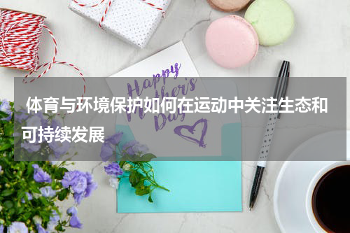  体育与环境保护如何在运动中关注生态和可持续发展
