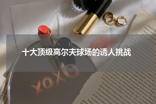  十大顶级高尔夫球场的诱人挑战
