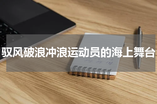 驭风破浪冲浪运动员的海上舞台