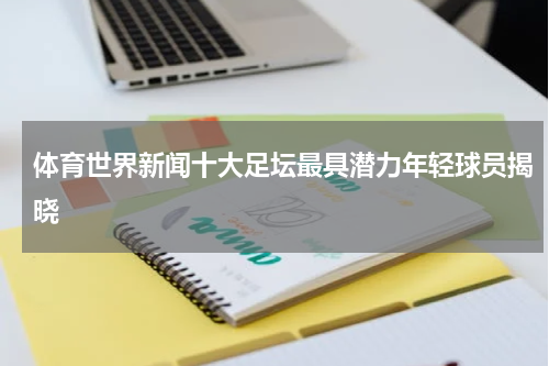 体育世界新闻十大足坛最具潜力年轻球员揭晓