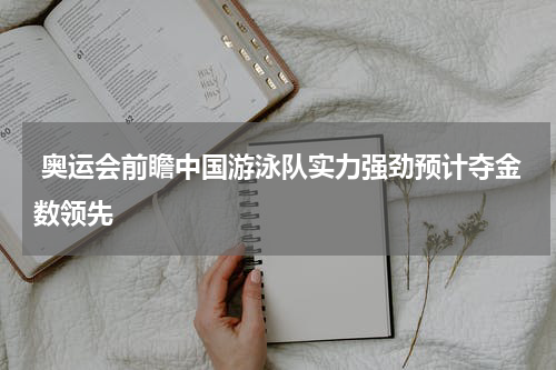  奥运会前瞻中国游泳队实力强劲预计夺金数领先