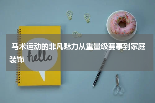  马术运动的非凡魅力从重量级赛事到家庭装饰