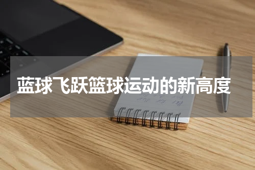  蓝球飞跃篮球运动的新高度