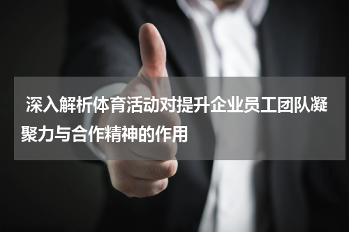  深入解析体育活动对提升企业员工团队凝聚力与合作精神的作用