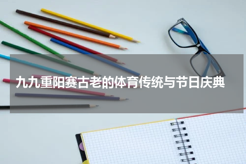  九九重阳赛古老的体育传统与节日庆典