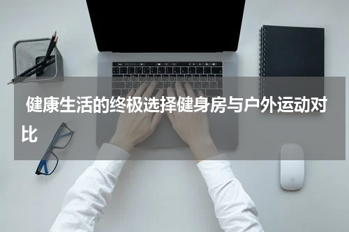  健康生活的终极选择健身房与户外运动对比