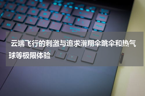  云端飞行的刺激与追求滑翔伞跳伞和热气球等极限体验