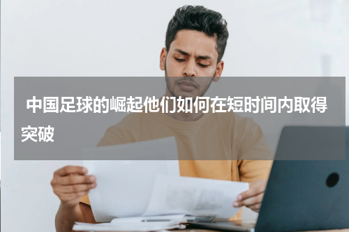  中国足球的崛起他们如何在短时间内取得突破
