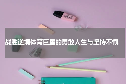  战胜逆境体育巨星的勇敢人生与坚持不懈