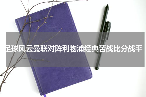 足球风云曼联对阵利物浦经典苦战比分战平