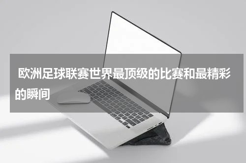  欧洲足球联赛世界最顶级的比赛和最精彩的瞬间
