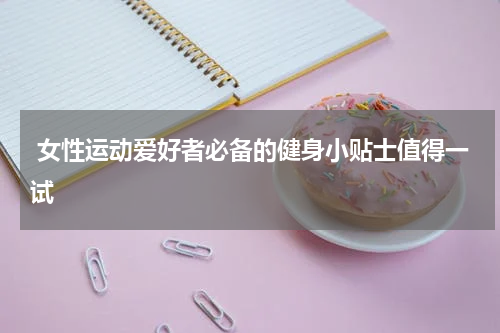  女性运动爱好者必备的健身小贴士值得一试