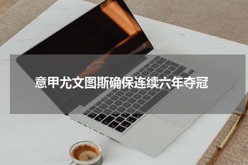  意甲尤文图斯确保连续六年夺冠
