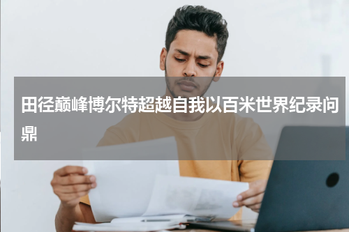 田径巅峰博尔特超越自我以百米世界纪录问鼎