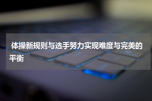  体操新规则与选手努力实现难度与完美的平衡