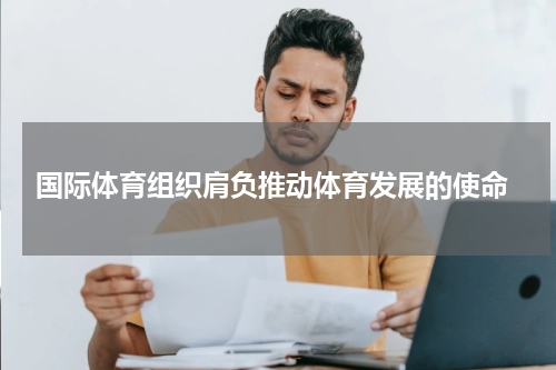  国际体育组织肩负推动体育发展的使命