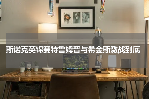  斯诺克英锦赛特鲁姆普与希金斯激战到底