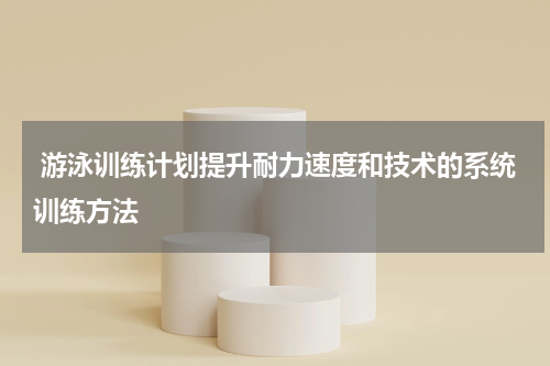  游泳训练计划提升耐力速度和技术的系统训练方法